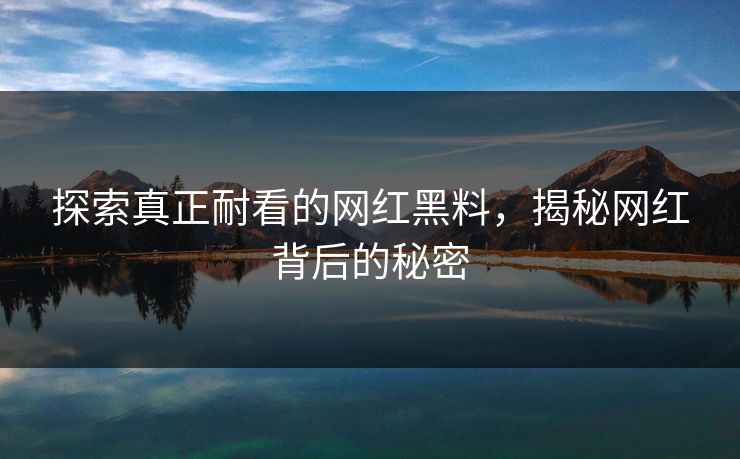 探索真正耐看的网红黑料，揭秘网红背后的秘密  第1张