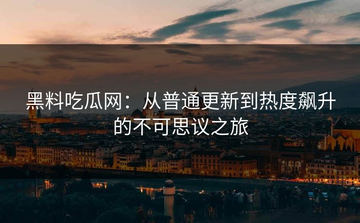 黑料吃瓜网：从普通更新到热度飙升的不可思议之旅