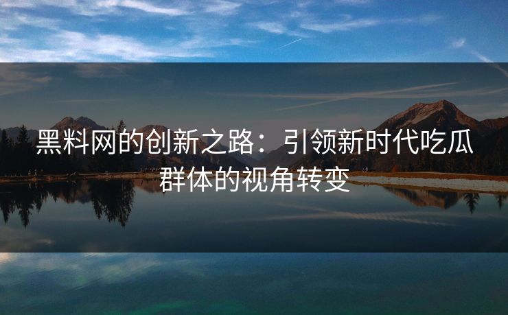黑料网的创新之路：引领新时代吃瓜群体的视角转变