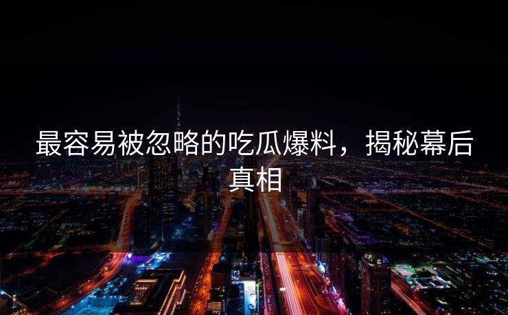 最容易被忽略的吃瓜爆料，揭秘幕后真相