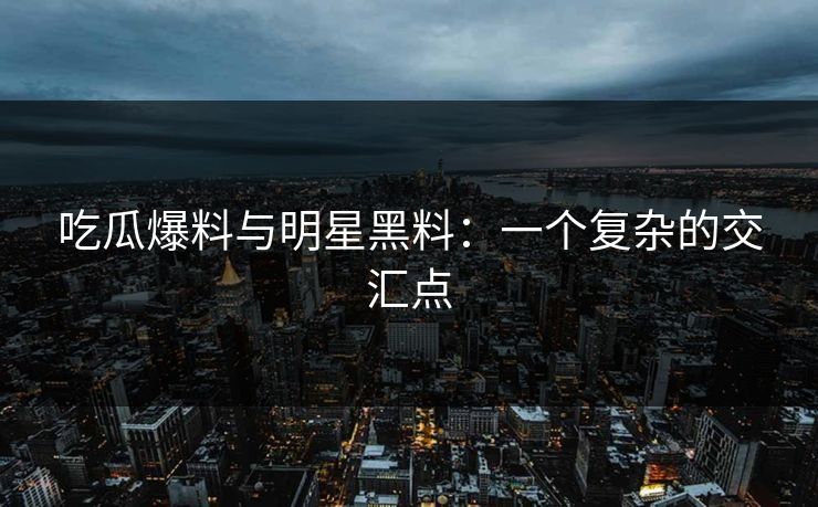 吃瓜爆料与明星黑料：一个复杂的交汇点  第1张