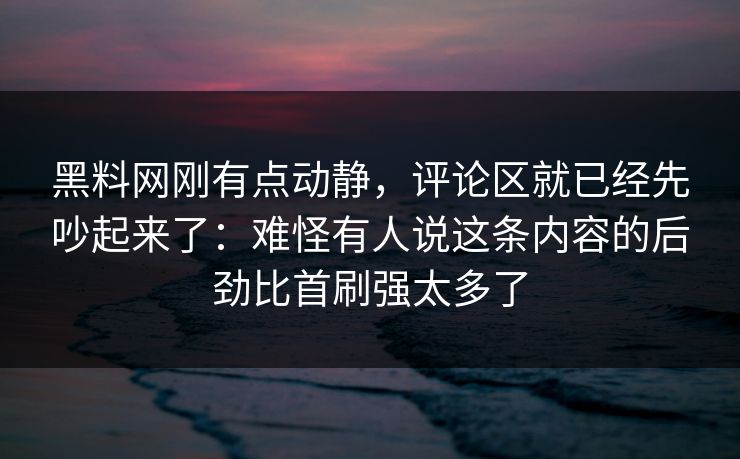 黑料网刚有点动静，评论区就已经先吵起来了：难怪有人说这条内容的后劲比首刷强太多了