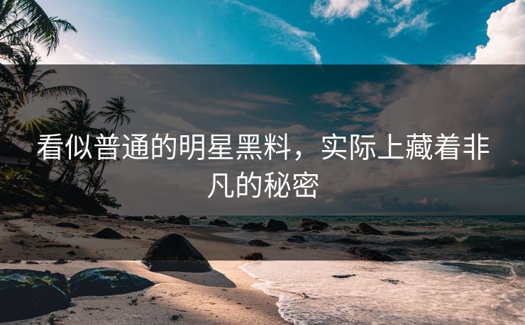 看似普通的明星黑料，实际上藏着非凡的秘密