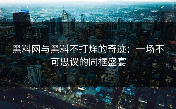 黑料网与黑料不打烊的奇迹：一场不可思议的同框盛宴  第1张