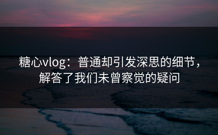 糖心vlog:普通却引发深思的细节,解答了我们未曾察觉的疑问 第1张 糖心vlog:普通却引发深思的细节,解答了我们未曾察觉的疑问 第1张