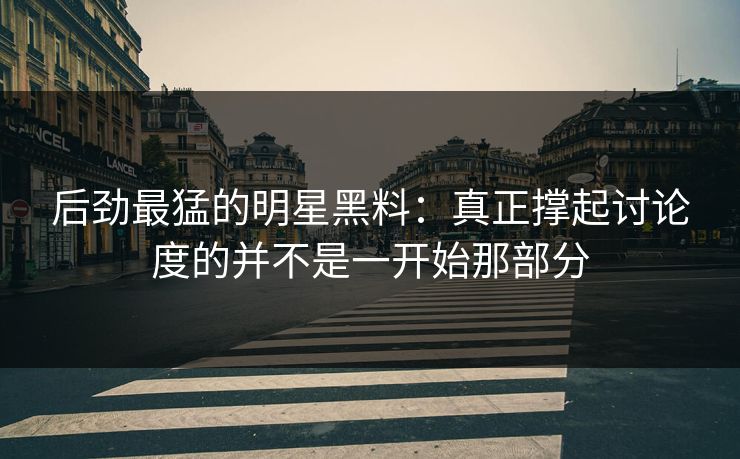 后劲最猛的明星黑料：真正撑起讨论度的并不是一开始那部分