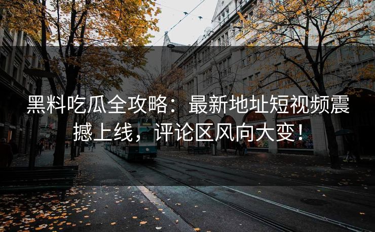 黑料吃瓜全攻略：最新地址短视频震撼上线，评论区风向大变！  第1张