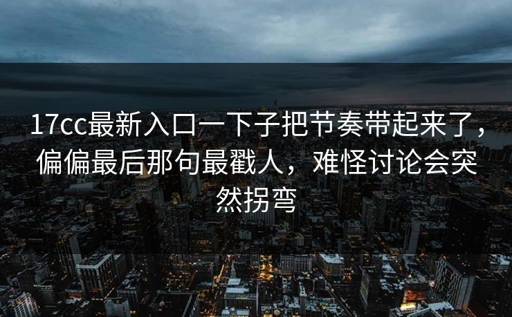 17cc最新入口一下子把节奏带起来了，偏偏最后那句最戳人，难怪讨论会突然拐弯  第1张