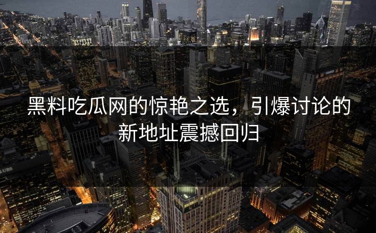 黑料吃瓜网的惊艳之选，引爆讨论的新地址震撼回归  第1张