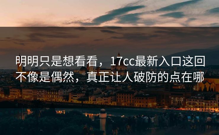 明明只是想看看，17cc最新入口这回不像是偶然，真正让人破防的点在哪  第1张
