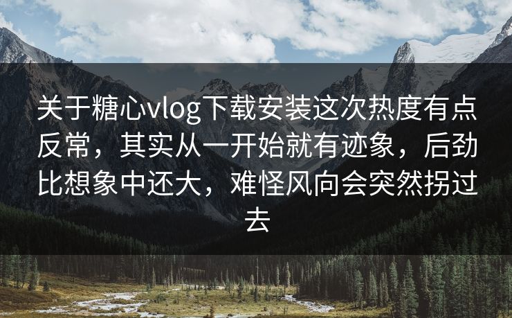 关于糖心vlog下载安装这次热度有点反常，其实从一开始就有迹象，后劲比想象中还大，难怪风向会突然拐过去  第1张
