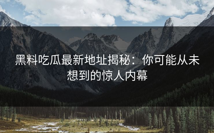 黑料吃瓜最新地址揭秘:你可能从未想到的惊人内幕 第1张 黑料吃瓜最新地址揭秘:你可能从未想到的惊人内幕 第1张