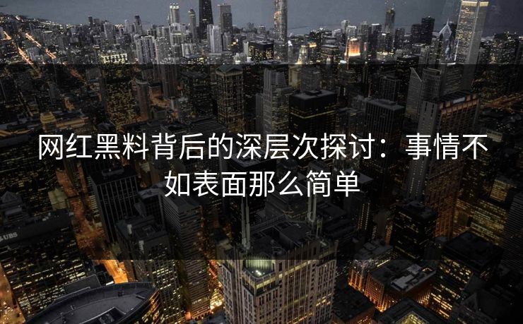 网红黑料背后的深层次探讨：事情不如表面那么简单