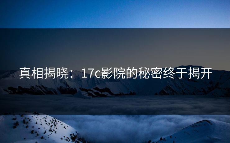 真相揭晓：17c影院的秘密终于揭开