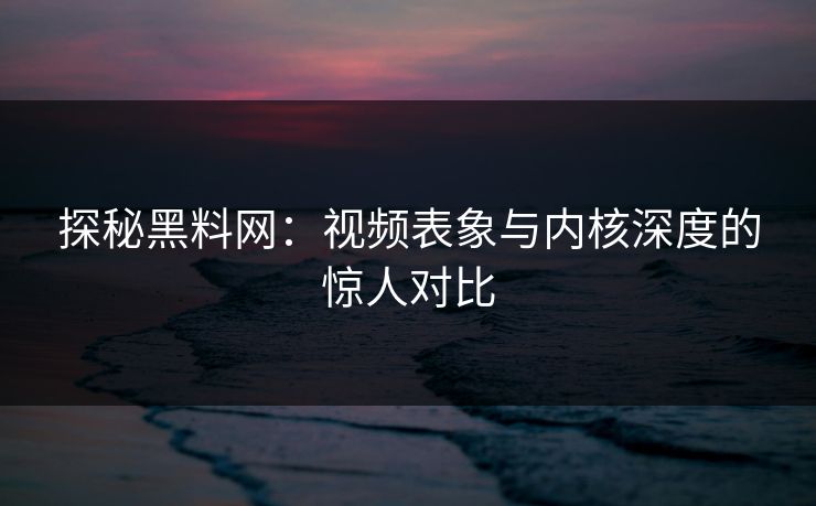 探秘黑料网：视频表象与内核深度的惊人对比