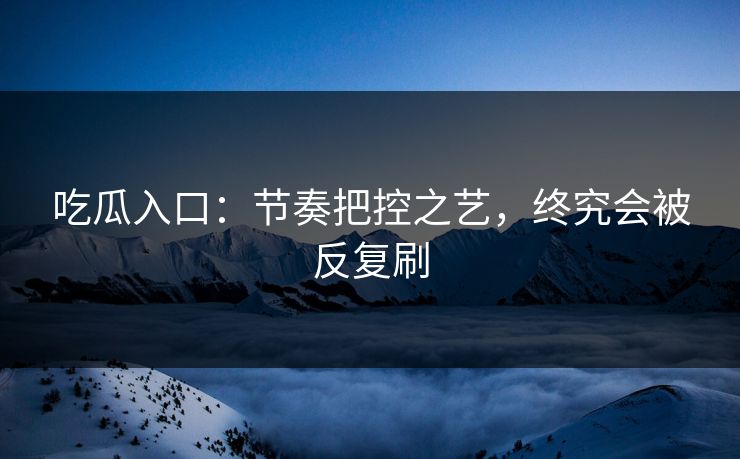 吃瓜入口：节奏把控之艺，终究会被反复刷  第1张