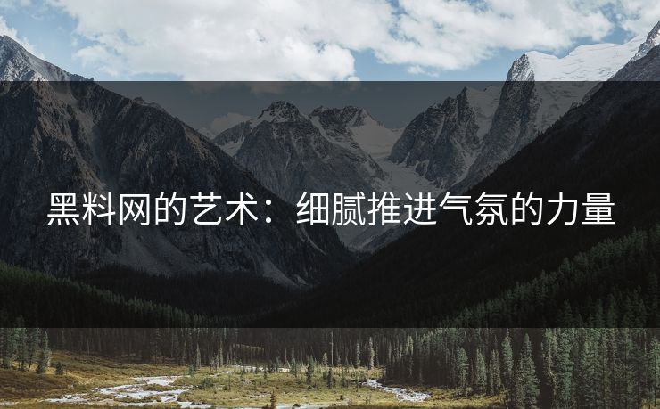 黑料网的艺术：细腻推进气氛的力量  第1张