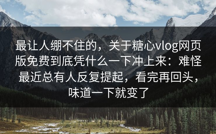 最让人绷不住的，关于糖心vlog网页版免费到底凭什么一下冲上来：难怪最近总有人反复提起，看完再回头，味道一下就变了  第1张