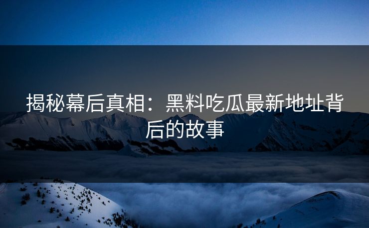揭秘幕后真相：黑料吃瓜最新地址背后的故事