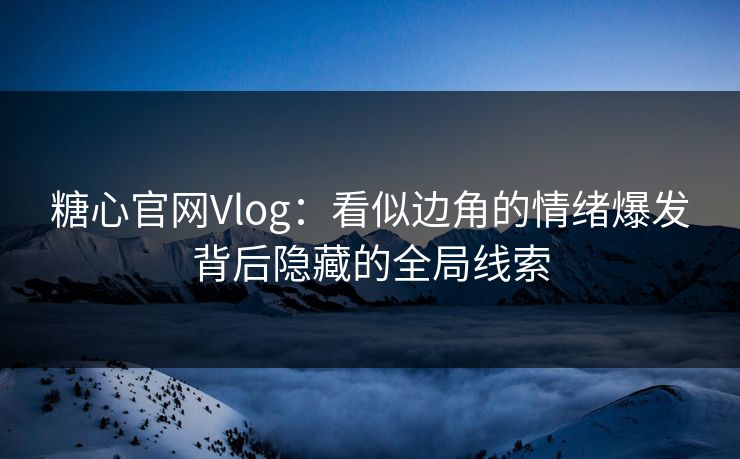 糖心官网Vlog：看似边角的情绪爆发背后隐藏的全局线索