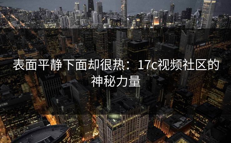 表面平静下面却很热：17c视频社区的神秘力量  第1张