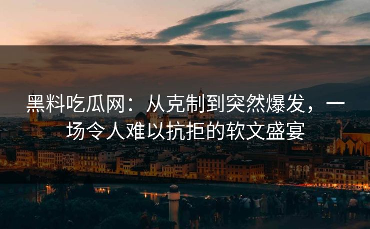 黑料吃瓜网：从克制到突然爆发，一场令人难以抗拒的软文盛宴  第1张