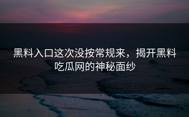 黑料入口这次没按常规来，揭开黑料吃瓜网的神秘面纱  第1张