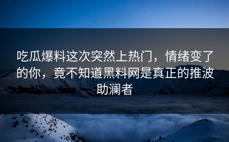 吃瓜爆料这次突然上热门，情绪变了的你，竟不知道黑料网是真正的推波助澜者