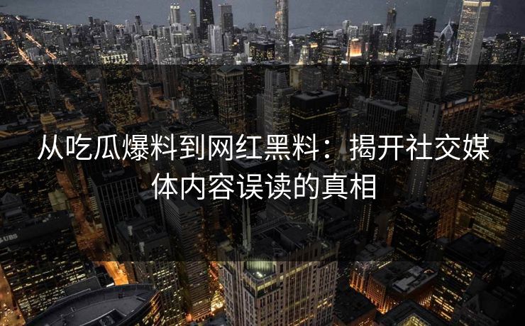 从吃瓜爆料到网红黑料：揭开社交媒体内容误读的真相
