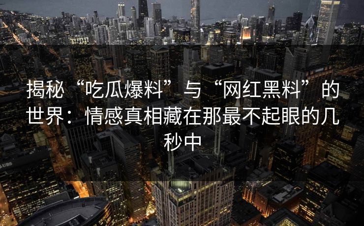 揭秘“吃瓜爆料”与“网红黑料”的世界：情感真相藏在那最不起眼的几秒中  第1张