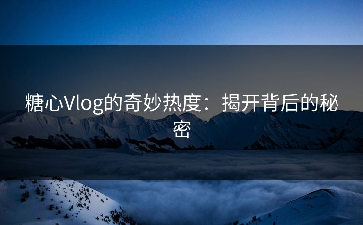 糖心Vlog的奇妙热度：揭开背后的秘密