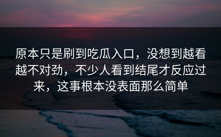 原本只是刷到吃瓜入口，没想到越看越不对劲，不少人看到结尾才反应过来，这事根本没表面那么简单