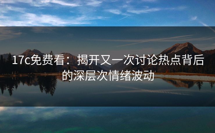 17c免费看：揭开又一次讨论热点背后的深层次情绪波动