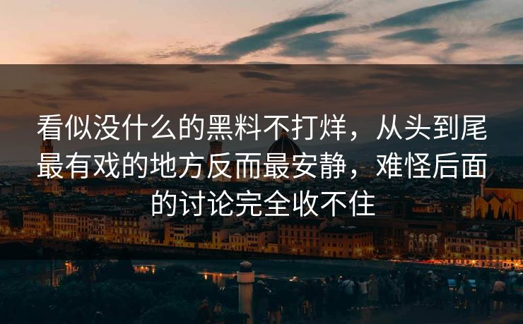看似没什么的黑料不打烊，从头到尾最有戏的地方反而最安静，难怪后面的讨论完全收不住