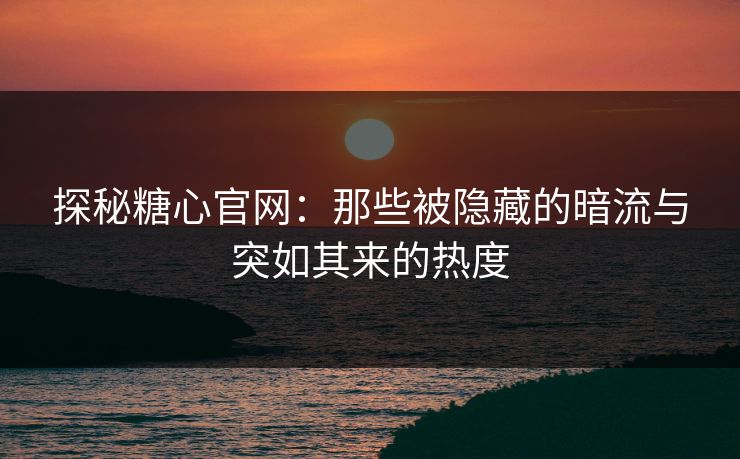 探秘糖心官网：那些被隐藏的暗流与突如其来的热度  第1张