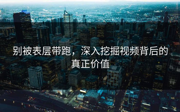 别被表层带跑，深入挖掘视频背后的真正价值  第1张