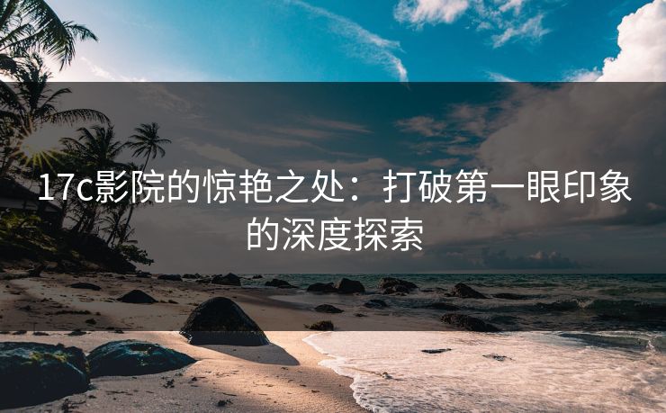 17c影院的惊艳之处：打破第一眼印象的深度探索  第1张