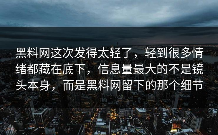 黑料网这次发得太轻了，轻到很多情绪都藏在底下，信息量最大的不是镜头本身，而是黑料网留下的那个细节  第1张