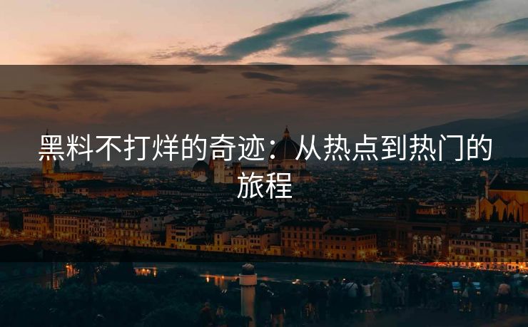 黑料不打烊的奇迹：从热点到热门的旅程