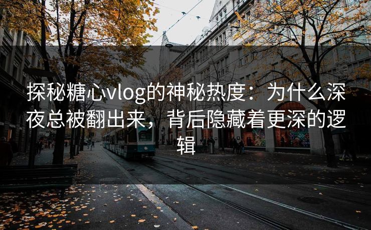 探秘糖心vlog的神秘热度:为什么深夜总被翻出来,背后隐藏着更深的逻辑 第1张 探秘糖心vlog的神秘热度:为什么深夜总被翻出来,背后隐藏着更深的逻辑 第1张
