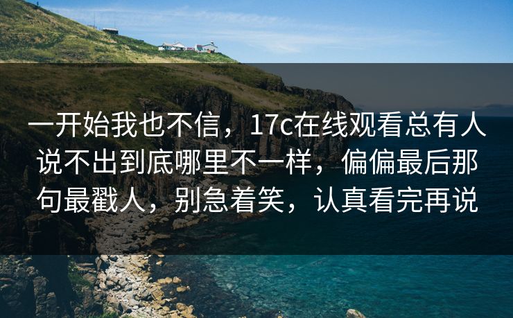 一开始我也不信，17c在线观看总有人说不出到底哪里不一样，偏偏最后那句最戳人，别急着笑，认真看完再说  第1张