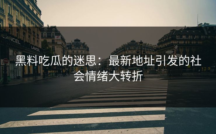 黑料吃瓜的迷思：最新地址引发的社会情绪大转折