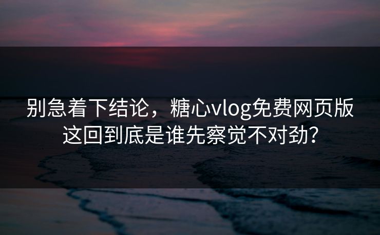 别急着下结论,糖心vlog免费网页版这回到底是谁先察觉不对劲? 第1张 别急着下结论,糖心vlog免费网页版这回到底是谁先察觉不对劲? 第1张