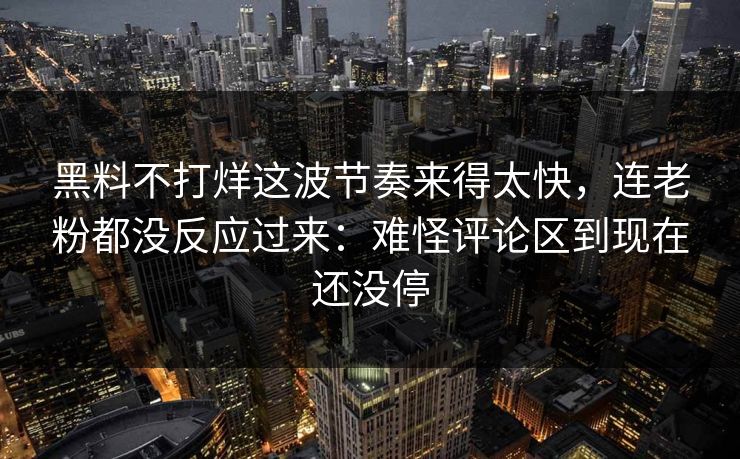 黑料不打烊这波节奏来得太快，连老粉都没反应过来：难怪评论区到现在还没停