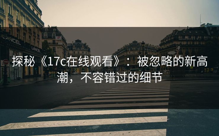 探秘《17c在线观看》:被忽略的新高潮,不容错过的细节 第1张 探秘《17c在线观看》:被忽略的新高潮,不容错过的细节 第1张