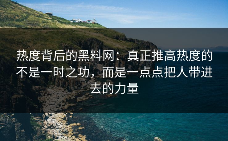 热度背后的黑料网：真正推高热度的不是一时之功，而是一点点把人带进去的力量