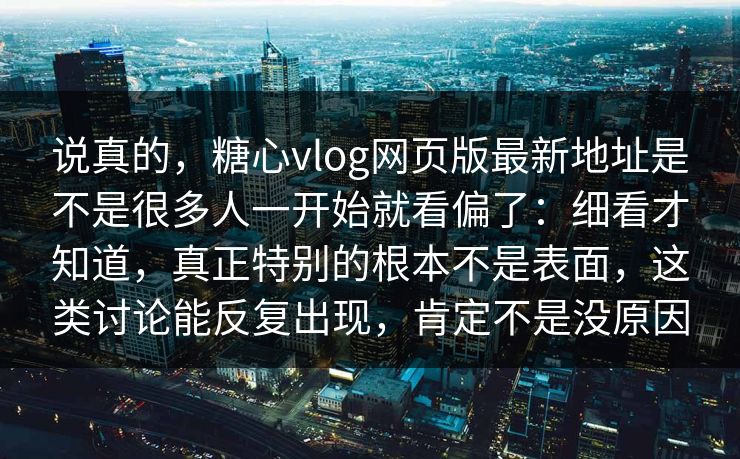 说真的，糖心vlog网页版最新地址是不是很多人一开始就看偏了：细看才知道，真正特别的根本不是表面，这类讨论能反复出现，肯定不是没原因  第1张