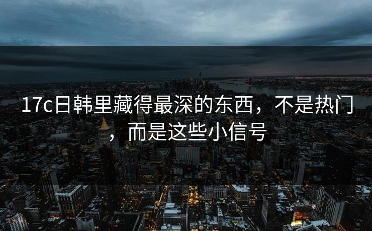 17c日韩里藏得最深的东西，不是热门，而是这些小信号