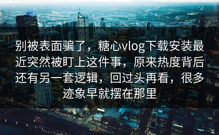 别被表面骗了，糖心vlog下载安装最近突然被盯上这件事，原来热度背后还有另一套逻辑，回过头再看，很多迹象早就摆在那里  第1张