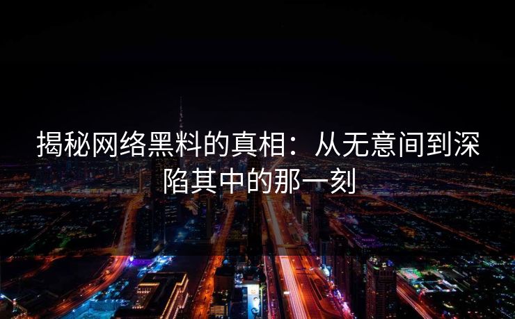 揭秘网络黑料的真相：从无意间到深陷其中的那一刻  第1张